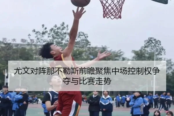 尤文对阵那不勒斯前瞻聚焦中场控制权争夺与比赛走势