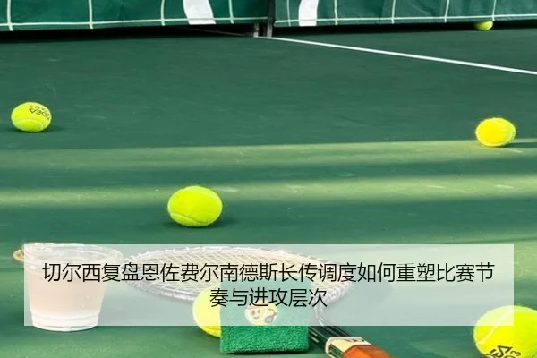 切尔西复盘恩佐费尔南德斯长传调度如何重塑比赛节奏与进攻层次