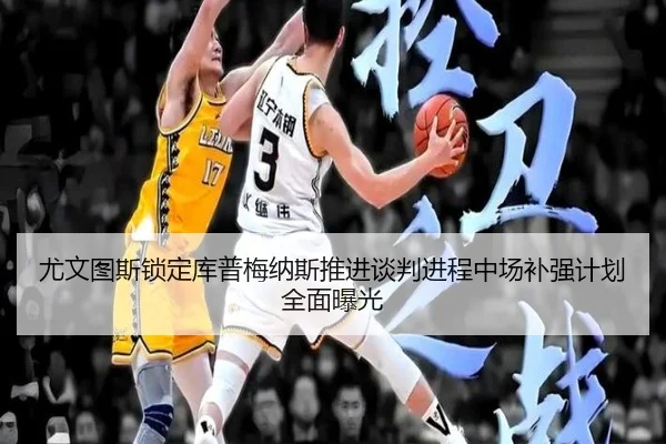 尤文图斯锁定库普梅纳斯推进谈判进程中场补强计划全面曝光