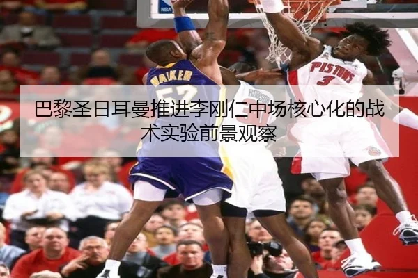 巴黎圣日耳曼推进李刚仁中场核心化的战术实验前景观察