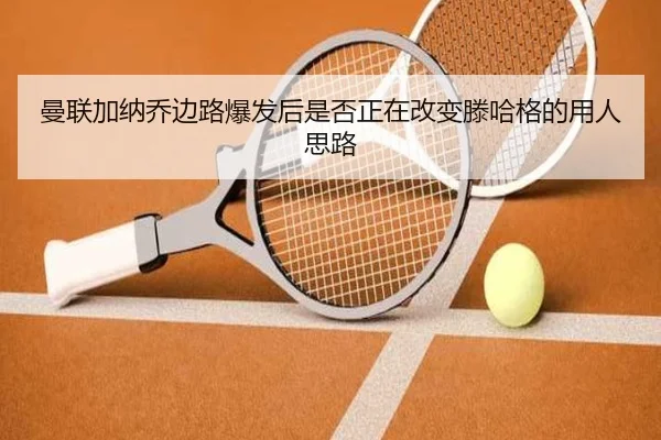 曼联加纳乔边路爆发后是否正在改变滕哈格的用人思路
