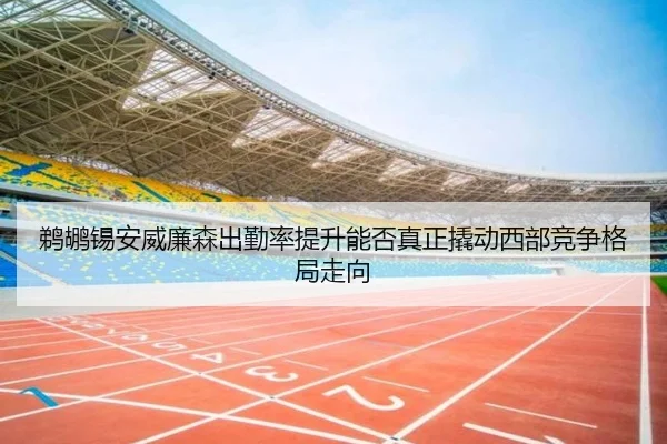鹈鹕锡安威廉森出勤率提升能否真正撬动西部竞争格局走向