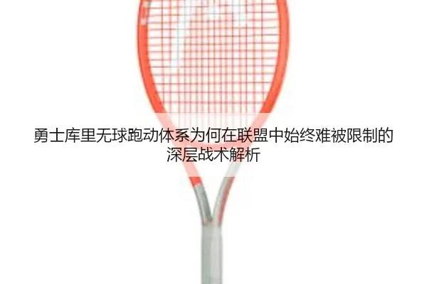勇士库里无球跑动体系为何在联盟中始终难被限制的深层战术解析