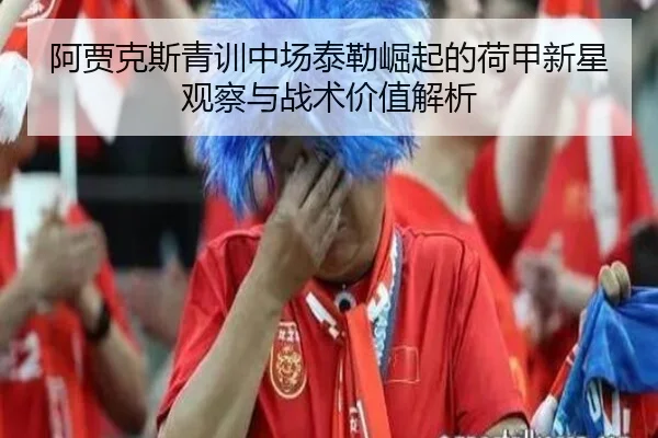 阿贾克斯青训中场泰勒崛起的荷甲新星观察与战术价值解析
