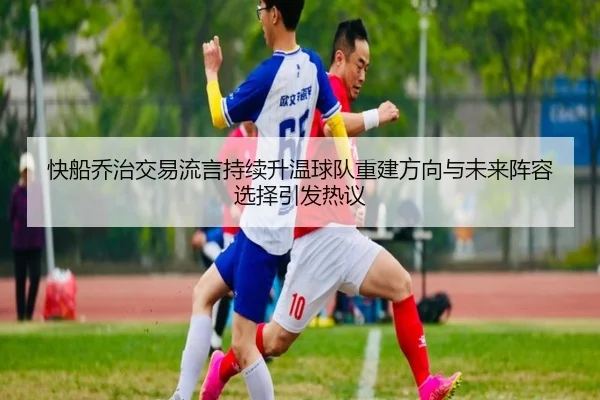 快船乔治交易流言持续升温球队重建方向与未来阵容选择引发热议