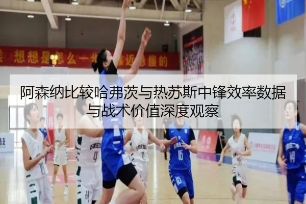 阿森纳比较哈弗茨与热苏斯中锋效率数据与战术价值深度观察