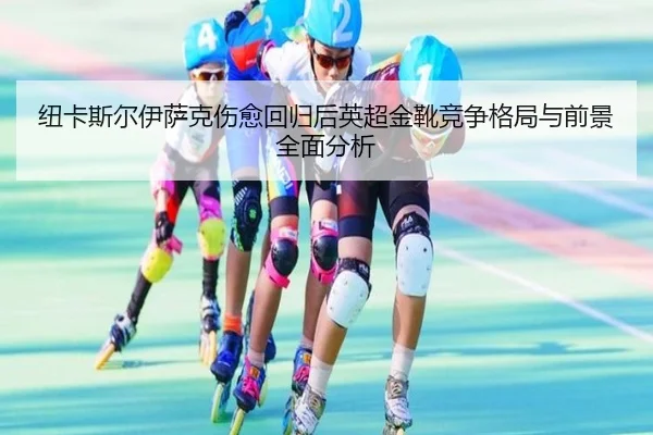纽卡斯尔伊萨克伤愈回归后英超金靴竞争格局与前景全面分析