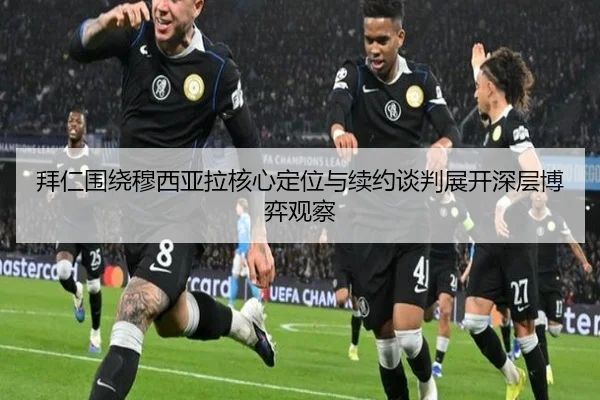 拜仁围绕穆西亚拉核心定位与续约谈判展开深层博弈观察