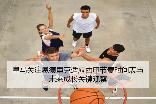 皇马关注恩德里克适应西甲节奏时间表与未来成长关键观察