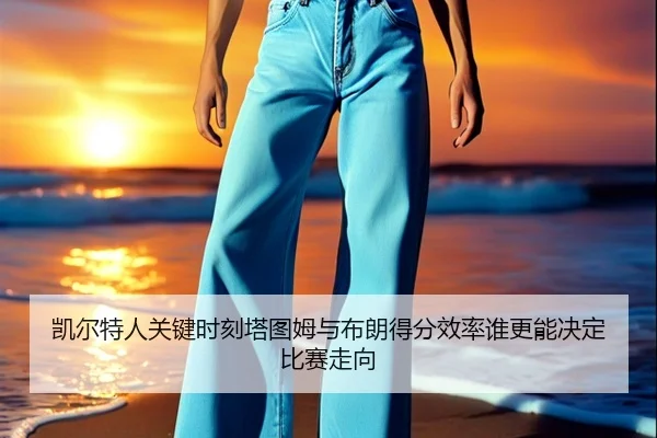 凯尔特人关键时刻塔图姆与布朗得分效率谁更能决定比赛走向