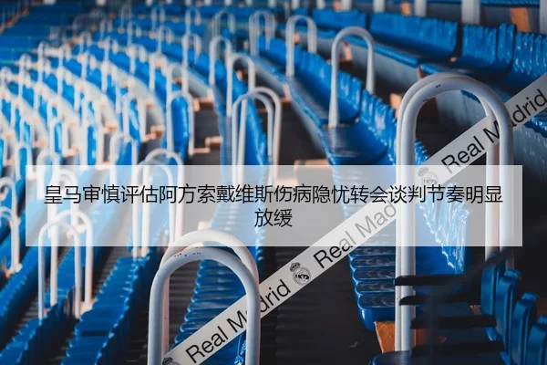 皇马审慎评估阿方索戴维斯伤病隐忧转会谈判节奏明显放缓
