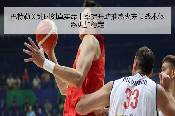 巴特勒关键时刻真实命中率提升助推热火末节战术体系更加稳定