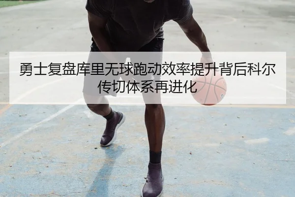 勇士复盘库里无球跑动效率提升背后科尔传切体系再进化