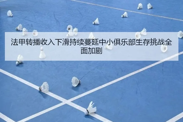 法甲转播收入下滑持续蔓延中小俱乐部生存挑战全面加剧